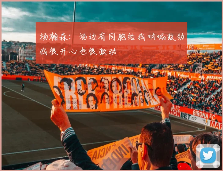 杨瀚森：场边有同胞给我呐喊鼓劲我很开心也很激动
