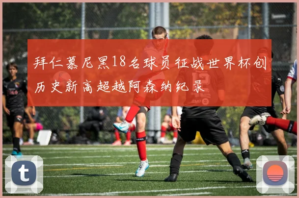 拜仁慕尼黑18名球员征战世界杯创历史新高超越阿森纳纪录