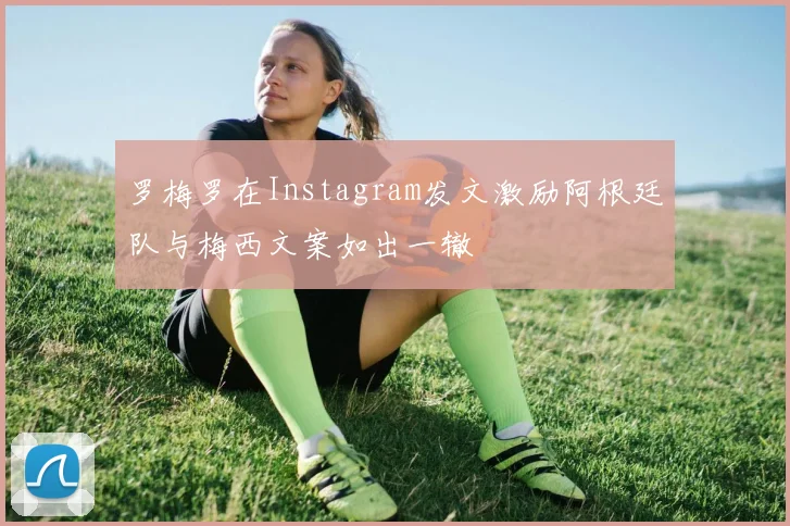 罗梅罗在Instagram发文激励阿根廷队与梅西文案如出一辙