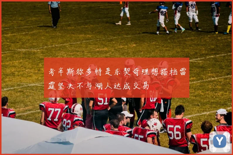 考辛斯称多特是东契奇理想搭档雷霆坚决不与湖人达成交易