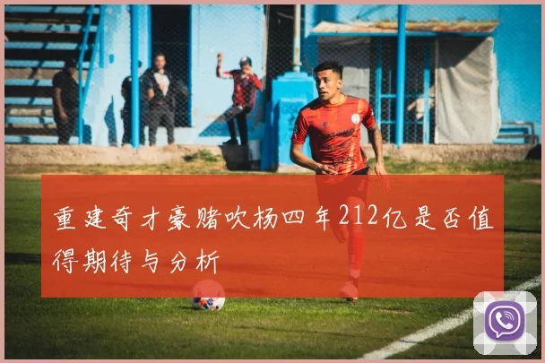重建奇才豪赌吹杨四年212亿是否值得期待与分析