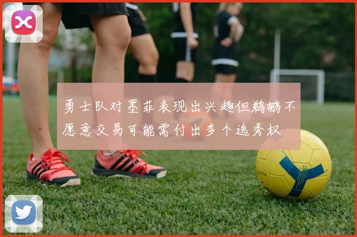 勇士队对墨菲表现出兴趣但鹈鹕不愿意交易可能需付出多个选秀权