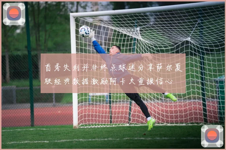 首秀失利并非终点球迷分享萨尔夏联经典数据激励阿卡夫重振信心
