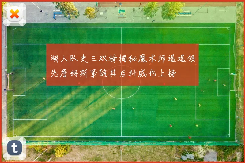 湖人队史三双榜揭秘魔术师遥遥领先詹姆斯紧随其后科威也上榜