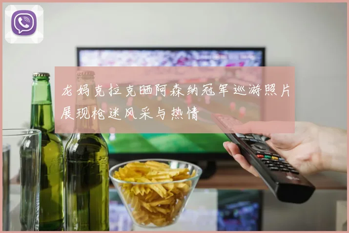 龙妈克拉克晒阿森纳冠军巡游照片展现枪迷风采与热情