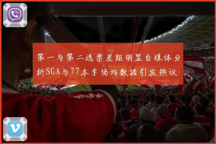 第一与第二选票差距明显自媒体分析SGA与77本季场均数据引发热议