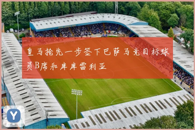 皇马抢先一步签下巴萨马竞目标球员B席和库库雷利亚