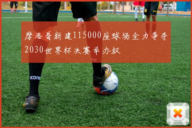 摩洛哥新建115000座球场全力争夺2030世界杯决赛举办权