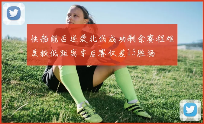 快船能否逆袭北伐成功剩余赛程难度较低距离季后赛仅差15胜场