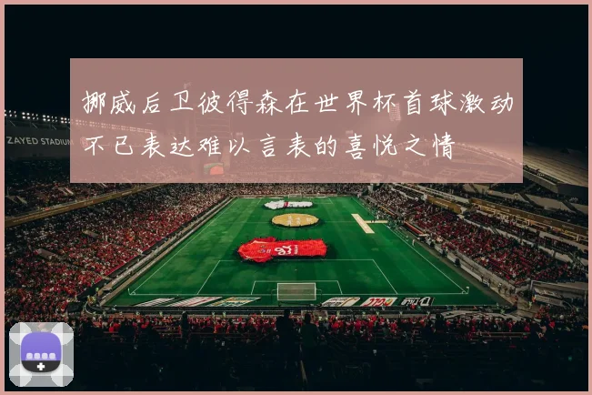挪威后卫彼得森在世界杯首球激动不已表达难以言表的喜悦之情