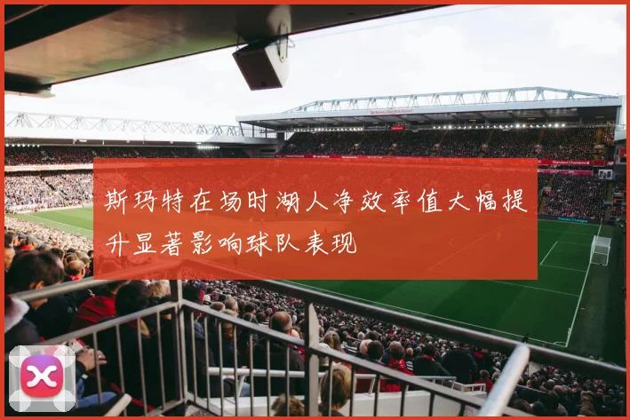 斯玛特在场时湖人净效率值大幅提升显著影响球队表现