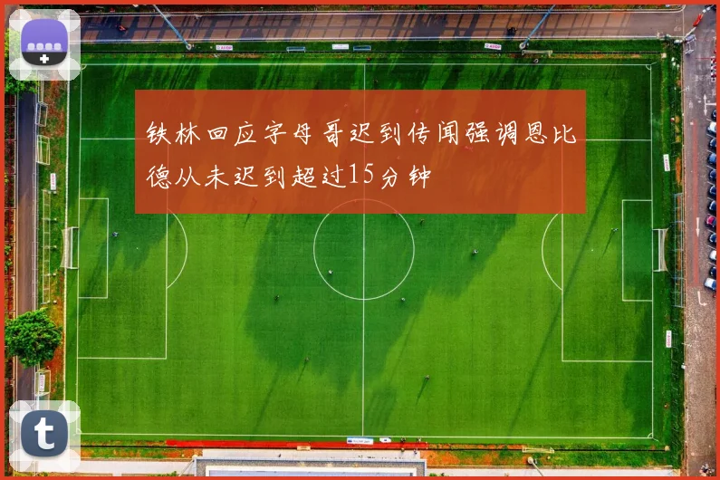 铁林回应字母哥迟到传闻强调恩比德从未迟到超过15分钟