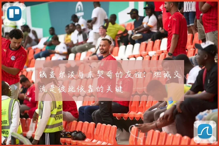 钱查尔谈与东契奇的友谊：坦诚交流是彼此依靠的关键