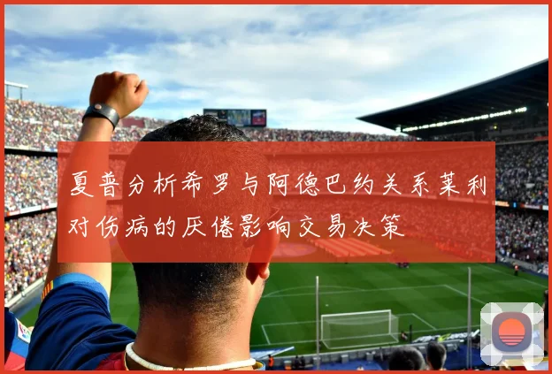 夏普分析希罗与阿德巴约关系莱利对伤病的厌倦影响交易决策