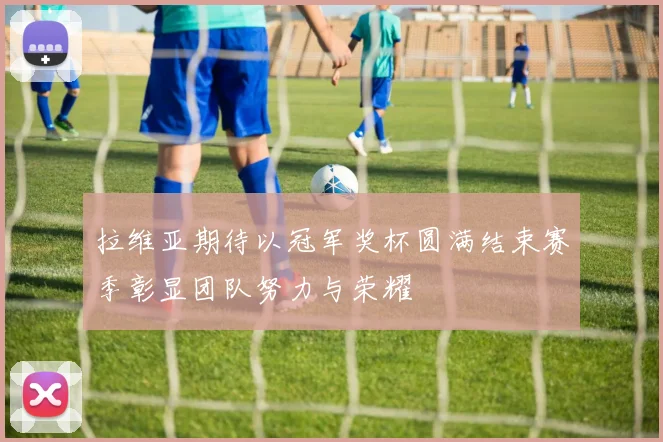 拉维亚期待以冠军奖杯圆满结束赛季彰显团队努力与荣耀