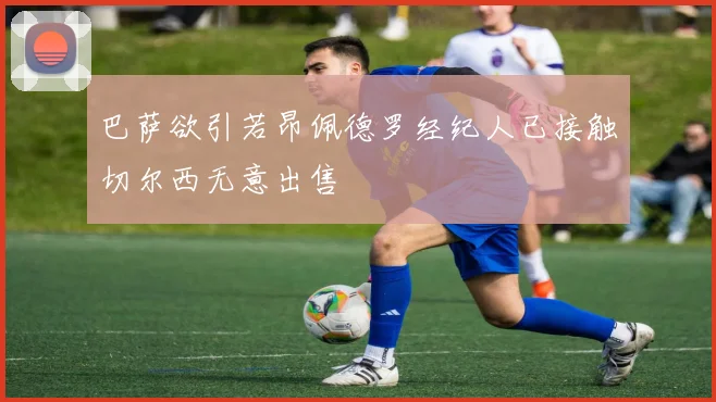 巴萨欲引若昂佩德罗经纪人已接触切尔西无意出售