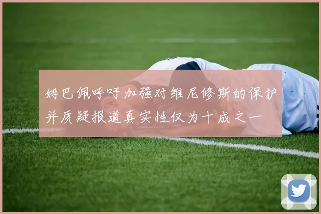 姆巴佩呼吁加强对维尼修斯的保护并质疑报道真实性仅为十成之一