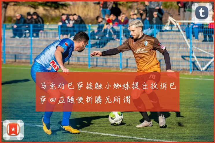 马竞对巴萨接触小蜘蛛提出投诉巴萨回应随便折腾无所谓