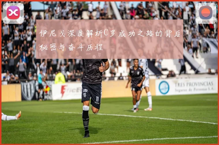 伊尼戈深度解析C罗成功之路的背后秘密与奋斗历程